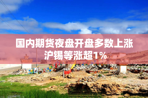 国内期货夜盘开盘多数上涨 沪锡等涨超1%