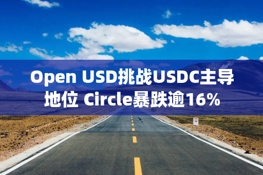 Open USD挑战USDC主导地位 Circle暴跌逾16%