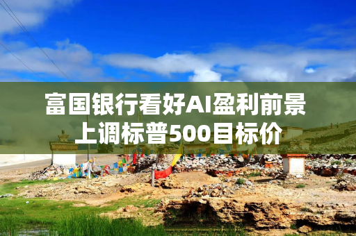富国银行看好AI盈利前景 上调标普500目标价