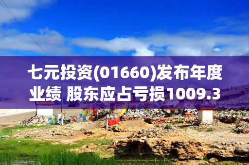 七元投资(01660)发布年度业绩 股东应占亏损1009.3万港元 同比收窄87.03%