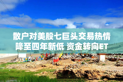 散户对美股七巨头交易热情降至四年新低 资金转向ETF 散户对美股七巨头交易热情降至四年新低 资金转向ETF
