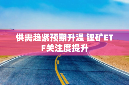 供需趋紧预期升温 锂矿ETF关注度提升