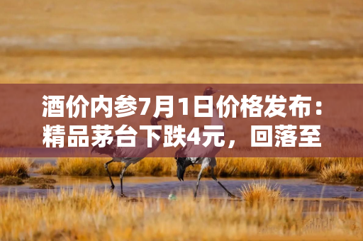 酒价内参7月1日价格发布：精品茅台下跌4元，回落至近一月次低位