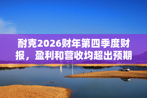 耐克2026财年第四季度财报，盈利和营收均超出预期