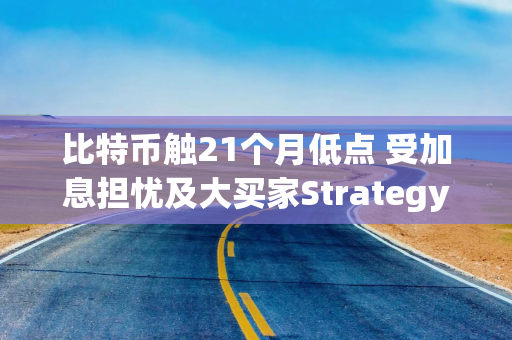 比特币触21个月低点 受加息担忧及大买家Strategy改革融资模式影响