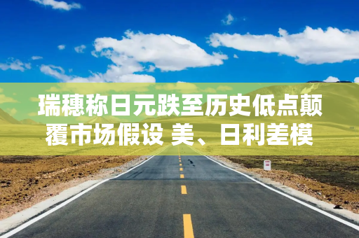 瑞穗称日元跌至历史低点颠覆市场假设 美、日利差模型失灵