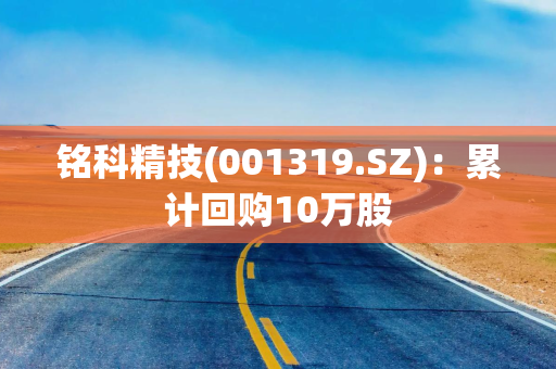 铭科精技(001319.SZ)：累计回购10万股