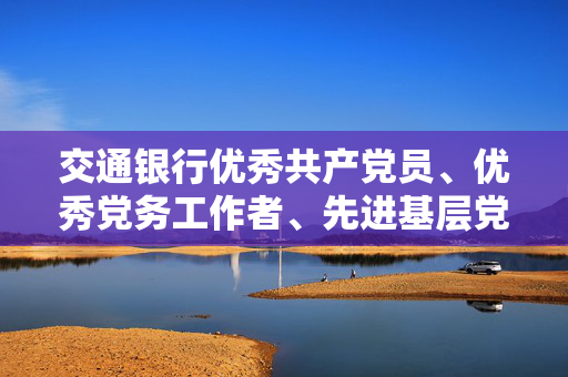 交通银行优秀共产党员、优秀党务工作者、先进基层党组织表彰名单
