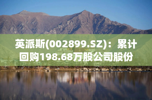 英派斯(002899.SZ)：累计回购198.68万股公司股份