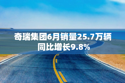 奇瑞集团6月销量25.7万辆 同比增长9.8%