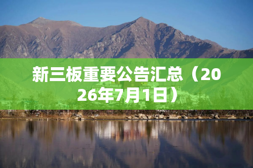 新三板重要公告汇总（2026年7月1日）