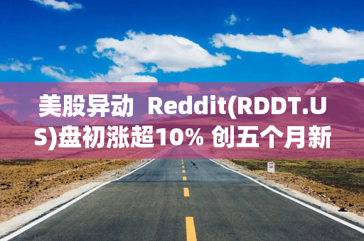 美股异动 Reddit(RDDT.US)盘初涨超10% 创五个月新高 美股异动 Reddit(RDDT.US)盘初涨超10% 创五个月新高