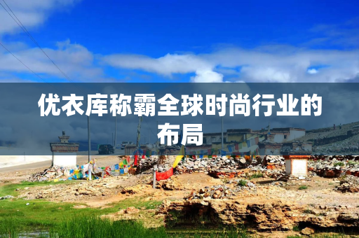 优衣库称霸全球时尚行业的布局
