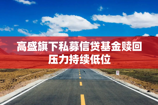 高盛旗下私募信贷基金赎回压力持续低位