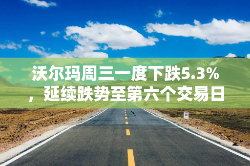 沃尔玛周三一度下跌5.3%,延续跌势至第六个交易日 沃尔玛周三一度下跌5.3%,延续跌势至第六个交易日