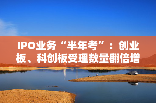 IPO业务“半年考”：创业板、科创板受理数量翻倍增长