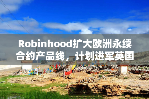 Robinhood扩大欧洲永续合约产品线，计划进军英国加密市场
