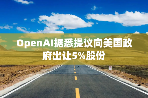 OpenAI据悉提议向美国政府出让5%股份