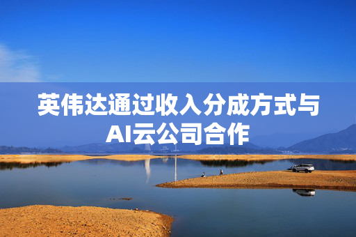 英伟达通过收入分成方式与AI云公司合作