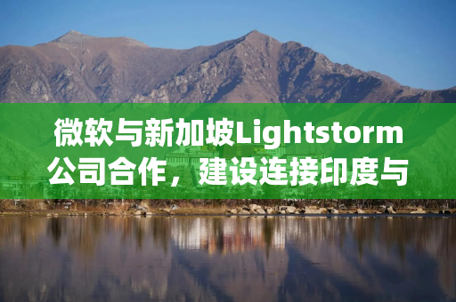 微软与新加坡Lightstorm公司合作，建设连接印度与东南亚的海底光缆