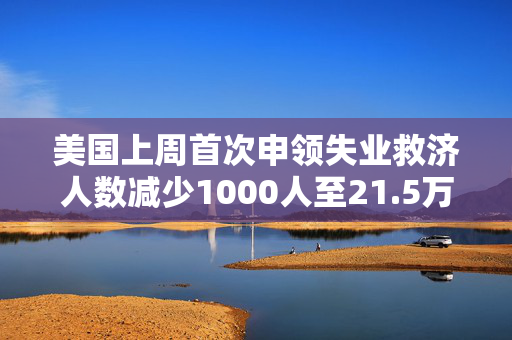 美国上周首次申领失业救济人数减少1000人至21.5万人 预估为21.8万人