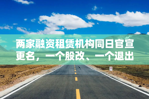 两家融资租赁机构同日官宣更名，一个股改、一个退出
