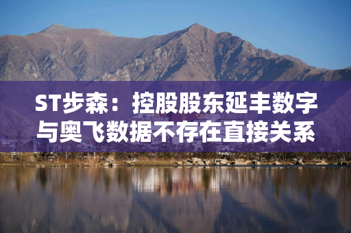 ST步森：控股股东延丰数字与奥飞数据不存在直接关系