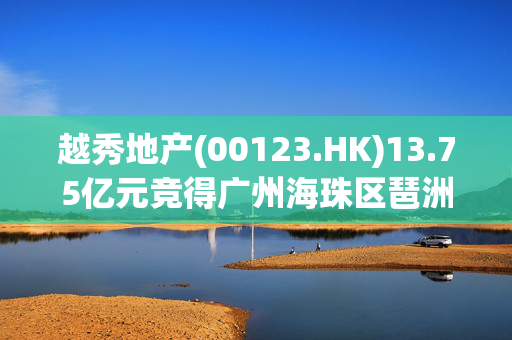 越秀地产(00123.HK)13.75亿元竞得广州海珠区琶洲地块