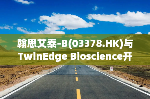 翰思艾泰-B(03378.HK)与TwinEdge Bioscience开展AI药物研发合作