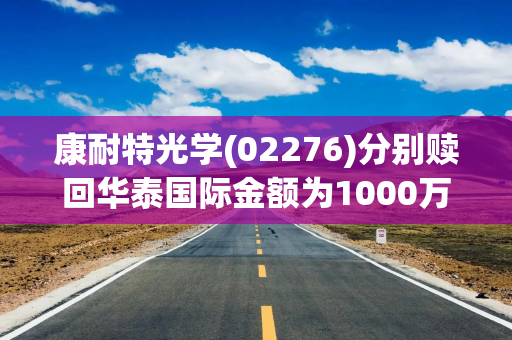 康耐特光学(02276)分别赎回华泰国际金额为1000万美元及2000万美元的理财产品