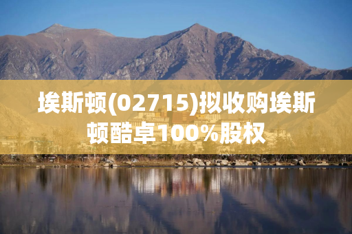 埃斯顿(02715)拟收购埃斯顿酷卓100%股权