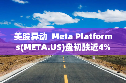 美股异动  Meta Platforms(META.US)盘初跌近4% 此前一日飙升9%