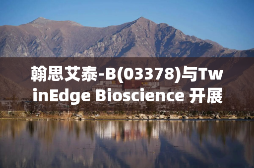 翰思艾泰-B(03378)与TwinEdge Bioscience 开展AI药物研发合作