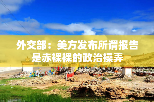 外交部：美方发布所谓报告是赤裸裸的政治操弄