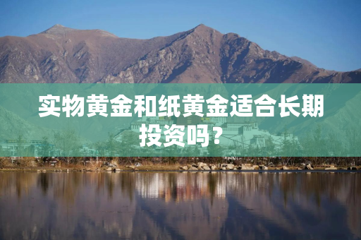 实物黄金和纸黄金适合长期投资吗？
