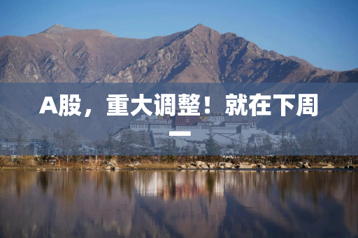 A股，重大调整！就在下周一