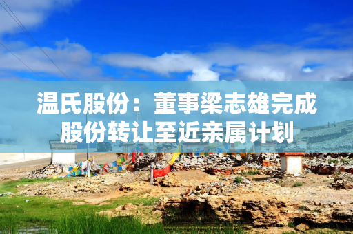温氏股份：董事梁志雄完成股份转让至近亲属计划