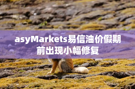 asyMarkets易信油价假期前出现小幅修复