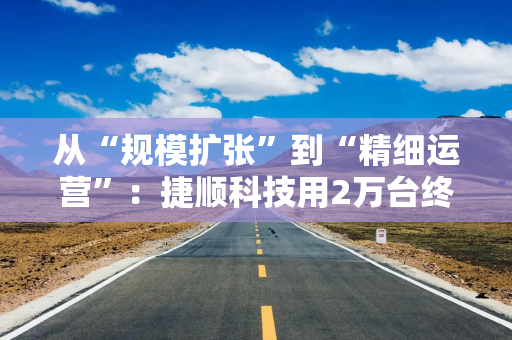 从“规模扩张”到“精细运营”:捷顺科技用2万台终端为行业打了个样 从“规模扩张”到“精细运营”:捷顺科技用2万台终端为行业打了个样