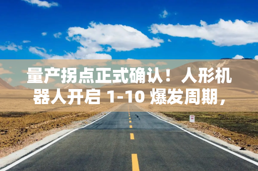 量产拐点正式确认！人形机器人开启 1-10 爆发周期，物理 AIA 股核心主线全梳理