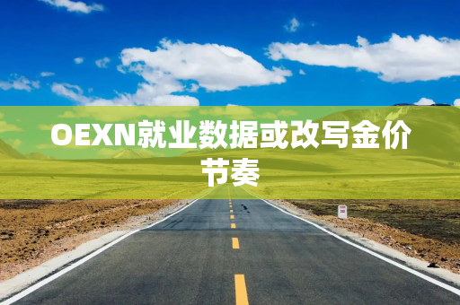 OEXN就业数据或改写金价节奏