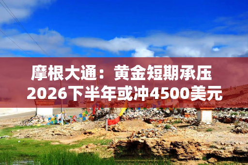 摩根大通：黄金短期承压 2026下半年或冲4500美元