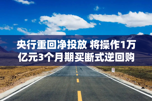 央行重回净投放 将操作1万亿元3个月期买断式逆回购