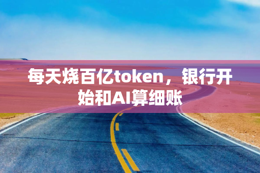每天烧百亿token，银行开始和AI算细账