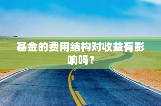 基金的费用结构对收益有影响吗？