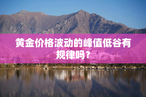 黄金价格波动的峰值低谷有规律吗？