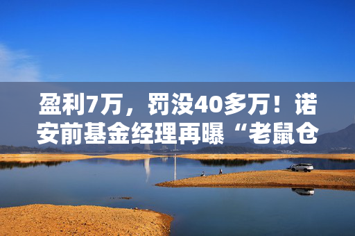 盈利7万，罚没40多万！诺安前基金经理再曝“老鼠仓”