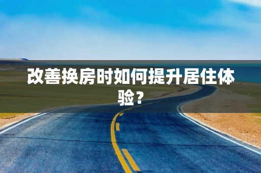 改善换房时如何提升居住体验？