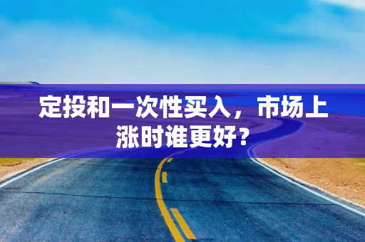 定投和一次性买入，市场上涨时谁更好？