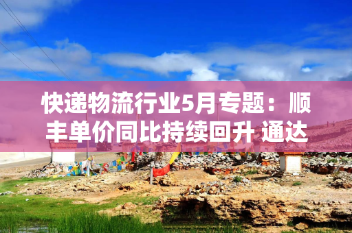 快递物流行业5月专题：顺丰单价同比持续回升 通达系业务量增速改善显著